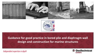 Independent expertise in depth
Guidance for good practice in bored pile and diaphragm wall
design and construction for marine structures
 