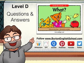 Questions &
Answers
Level D
www.readinga-z.com
What
A Reading A–Z Level D Leveled Book • Word Count: 97
What
Written by Cheryl Ryan • Illustrated by Joe Boddy
Follow www.BurtonEnglishSchool.com
Slideshare Youtube TwitterTPT PinterestQuizlet
 