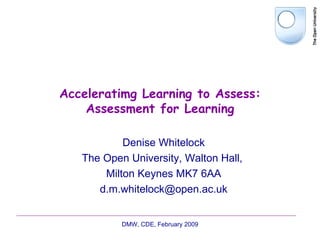 Acceleratimg Learning to Assess: Assessment for Learning Denise Whitelock The Open University, Walton Hall,  Milton Keynes MK7 6AA [email_address] DMW, CDE, February 2009 
