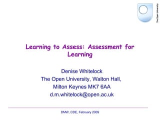 Learning to Assess: Assessment for Learning Denise Whitelock The Open University, Walton Hall,  Milton Keynes MK7 6AA [email_address] DMW, CDE, February 2009 