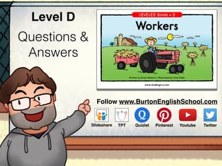 Questions &
Answers
Level D
www.readinga-z.com
Workers
Workers
Follow www.BurtonEnglishSchool.com
Slideshare Youtube TwitterTPT PinterestQuizlet
 