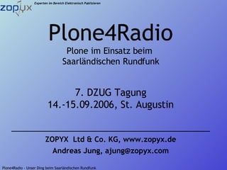 ZOPYX  Ltd & Co. KG, www.zopyx.de Andreas Jung, ajung@zopyx.com Plone4Radio Plone im Einsatz beim  Saarländischen Rundfunk 7. DZUG Tagung 14.-15.09.2006, St. Augustin 