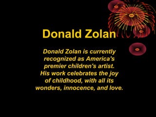 Donald Zolan
  Donald Zolan is currently
  recognized as America's
  premier children's artist.
 His work celebrates the joy
  of childhood, with all its
wonders, innocence, and love.
 