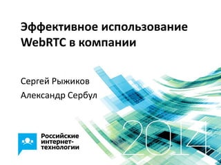 Эффективное использование
WebRTC в компании
Сергей Рыжиков
Александр Сербул
 