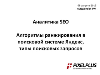 Аналитика SEO
Алгоритмы ранжирования в
поисковой системе Яндекс,
типы поисковых запросов
08 августа 2013
«MegaIndex TV»
 