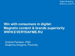 Win with consumers in digital:
Magnetic content & brands superiority
WWW.EVERYDAYME.RU
Digital Branding
Moscow, June’13
Andrew Pankeev, P&G
Ekaterina Smygina, Proximity
 