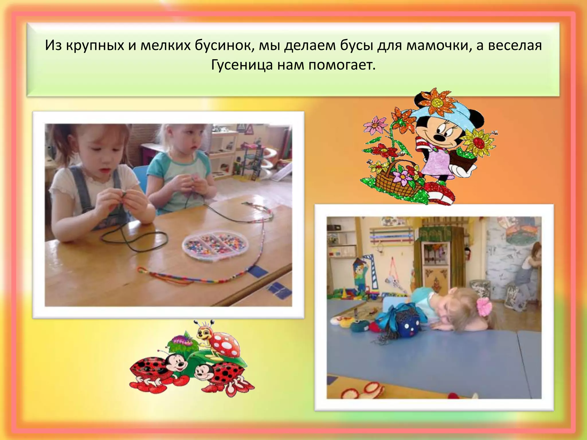 Из крупных и мелких бусинок, мы делаем бусы для мамочки, а веселая
Гусеница нам помогает.
 