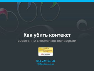 Как убить контекст
советы по снижению конверсии
044 229-01-08
SMSdesign.com.ua
 