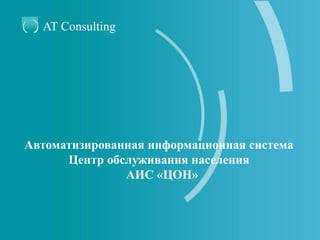 Автоматизированная информационная система
Центр обслуживания населения
АИС «ЦОН»
AT Consulting
 