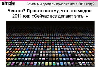 Зачем мы сделали приложение в 2011 году?
Честно? Просто потому, что это модно.
2011 год: «Сейчас все делают эппы!»
 