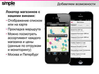 Добавляем возможности
Локатор магазинов с
нашими винами:
• Отображение списком
или на карте
• Прокладка маршрута
• Можно посмотреть
ассортимент каждого
магазина и цены
(данные по отгрузкам
и мониторингу)
• Москва и Петербург
 