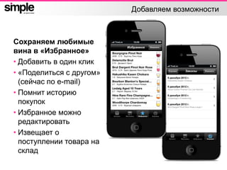 Добавляем возможности
Сохраняем любимые
вина в «Избранное»
• Добавить в один клик
• «Поделиться с другом»
(сейчас по e-mail)
• Помнит историю
покупок
• Избранное можно
редактировать
• Извещает о
поступлении товара на
склад
 