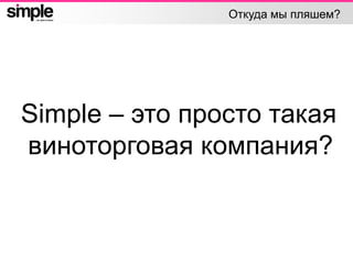 Откуда мы пляшем?
Simple – это просто такая
виноторговая компания?
 