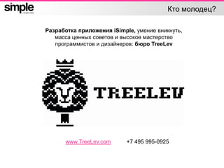 Кто молодец?
Разработка приложения iSimple, умение вникнуть,
масса ценных советов и высокое мастерство
программистов и дизайнеров: бюро TreeLev
www.TreeLev.com +7 495 995-0925
 