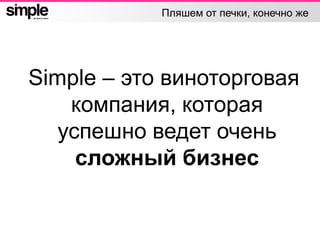 Пляшем от печки, конечно же
Simple – это виноторговая
компания, которая
успешно ведет очень
сложный бизнес
 