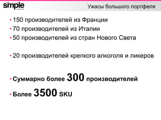 Ужасы большого портфеля
• 150 производителей из Франции
• 70 производителей из Италии
• 50 производителей из стран Нового Света
• 20 производителей крепкого алкоголя и ликеров
• Суммарно более 300 производителей
• Более 3500 SKU
 