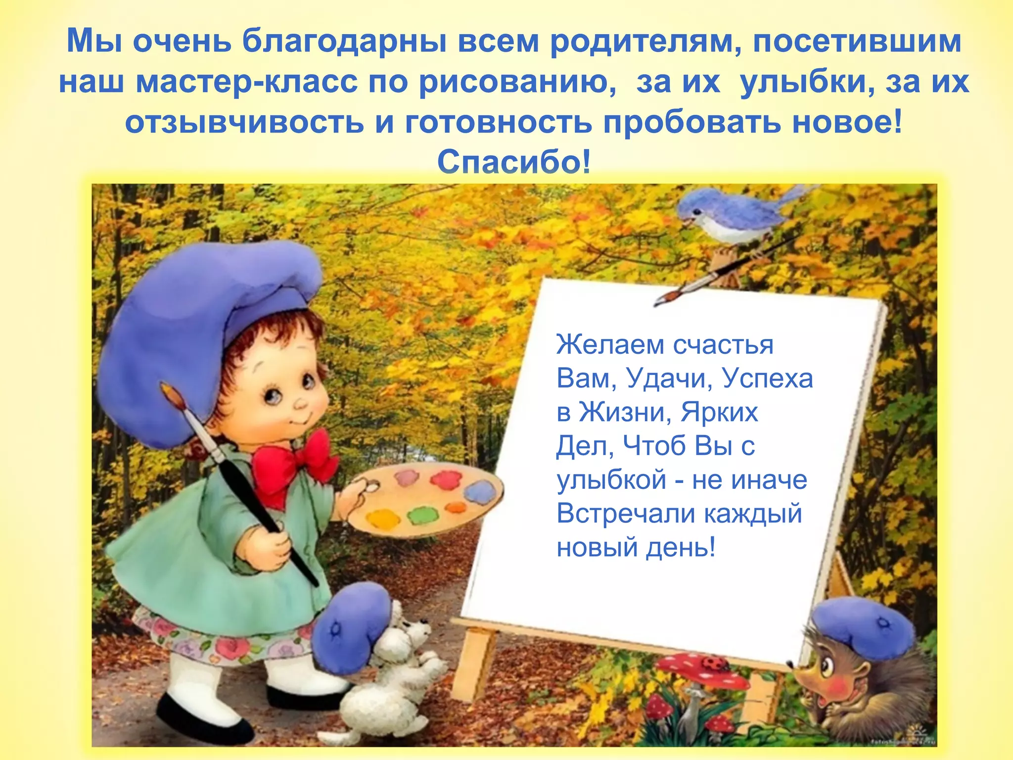 Мы очень благодарны всем родителям, посетившим
наш мастер-класс по рисованию, за их улыбки, за их
отзывчивость и готовность пробовать новое!
Спасибо!
Желаем счастья
Вам, Удачи, Успеха
в Жизни, Ярких
Дел, Чтоб Вы с
улыбкой - не иначе
Встречали каждый
новый день!
 