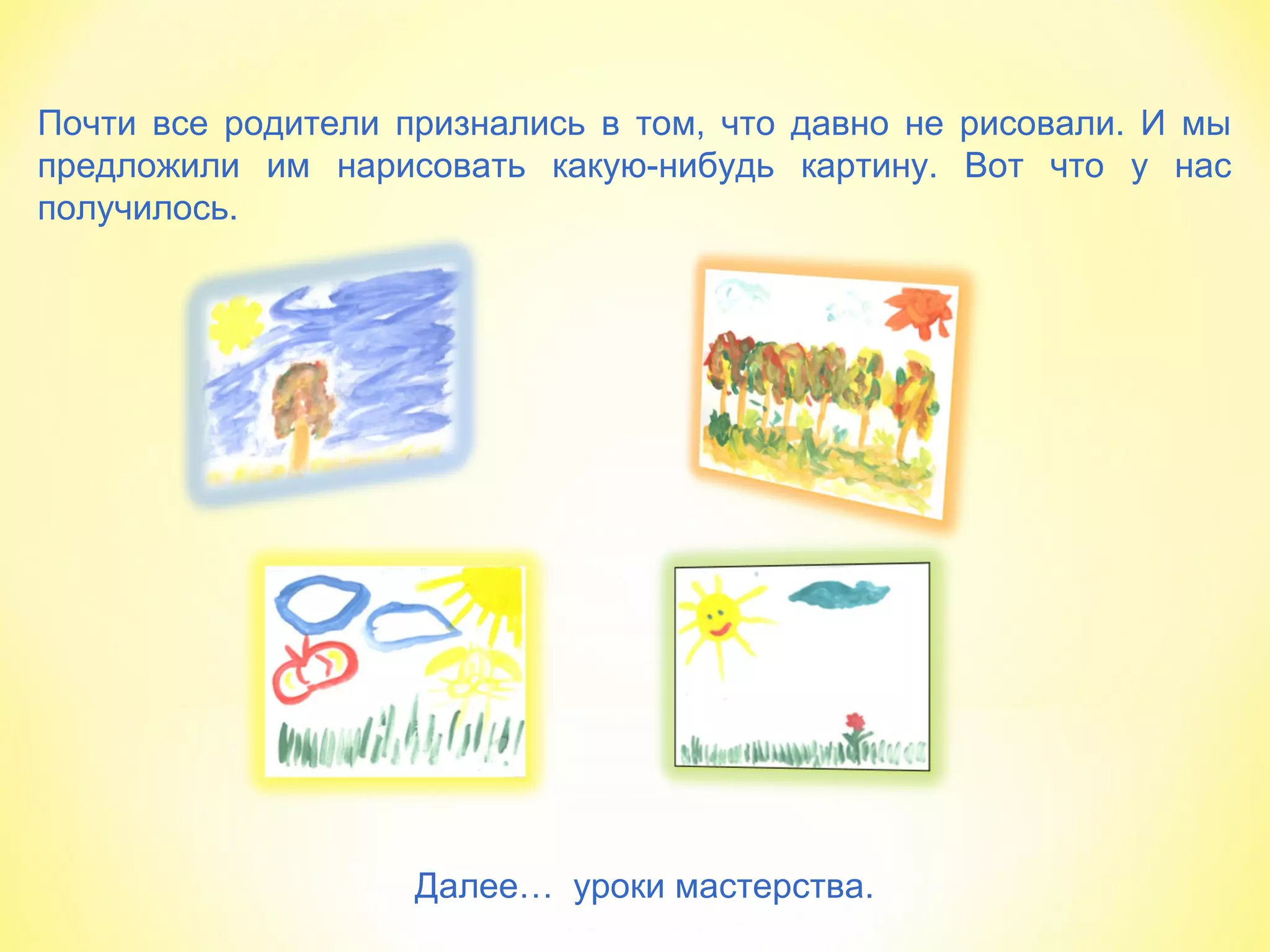 Почти все родители признались в том, что давно не рисовали. И мы
предложили им нарисовать какую-нибудь картину. Вот что у нас
получилось.
Далее… уроки мастерства.
 