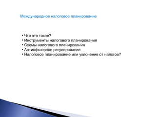 Международное налоговое планирование 
• Что это такое? 
• Инструменты налогового планирования 
• Схемы налогового планирования 
• Антиофшорное регулирование 
• Налоговое планирование или уклонение от налогов? 
 
