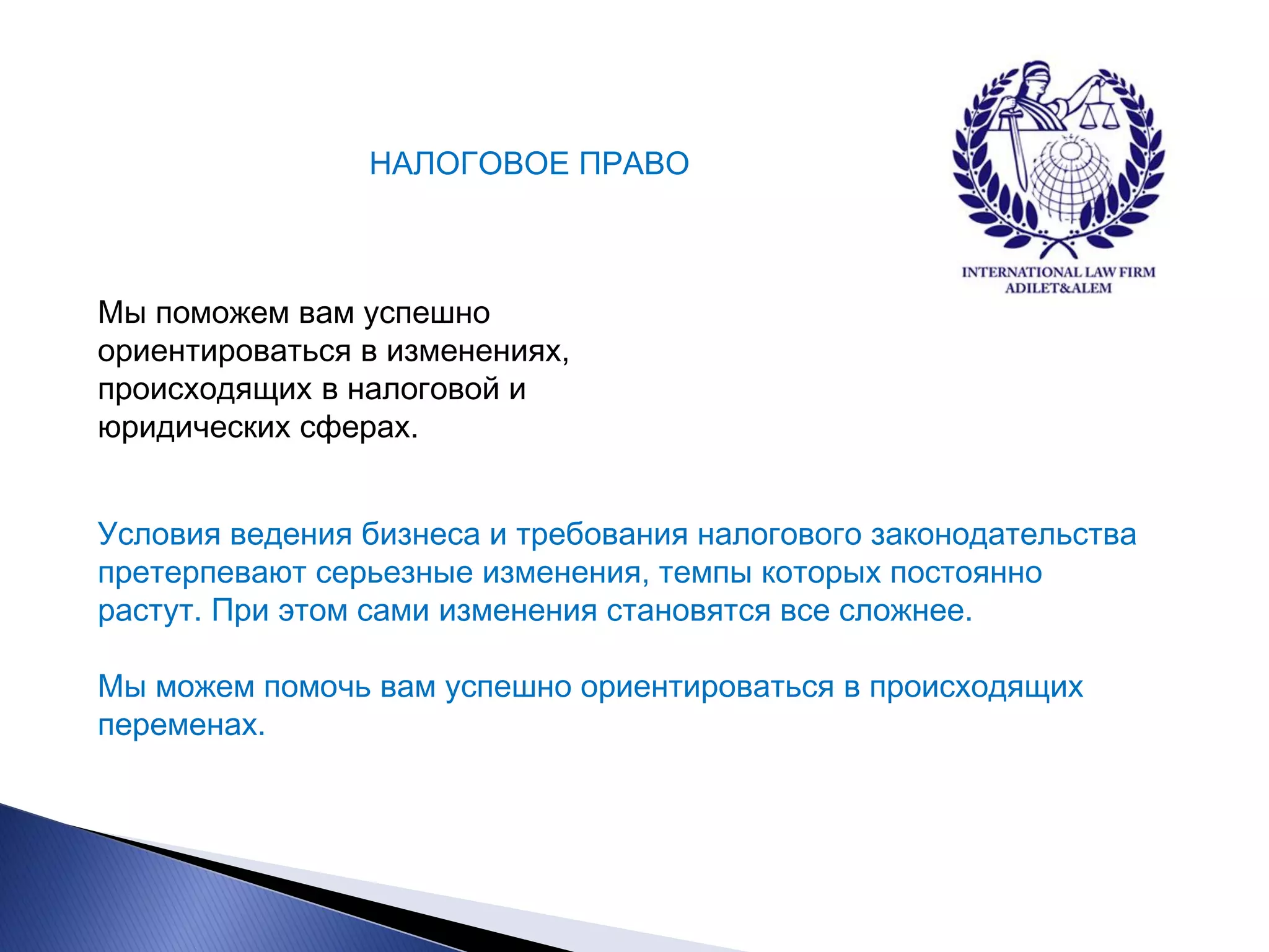 НАЛОГОВОЕ ПРАВО 
Мы поможем вам успешно ориентироваться в изменениях, происходящих в налоговой и юридических сферах. 
Условия ведения бизнеса и требования налогового законодательства претерпевают серьезные изменения, темпы которых постоянно растут. При этом сами изменения становятся все сложнее. Мы можем помочь вам успешно ориентироваться в происходящих переменах.  