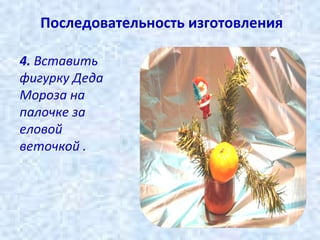 Последовательность изготовления
4. Вставить
фигурку Деда
Мороза на
палочке за
еловой
веточкой .

 