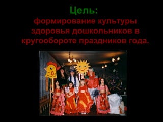Цель:
формирование культуры
здоровья дошкольников в
кругообороте праздников года.

 