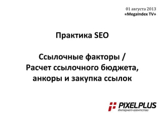 Практика SEO
Ссылочные факторы /
Расчет ссылочного бюджета,
анкоры и закупка ссылок
01 августа 2013
«MegaIndex TV»
 