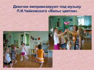 Девочки имправизируют под музыку
П.И.Чайковского «Вальс цветов»

 