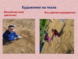 Художники на песке
Василечек-мой
цветочек!

Это цветик-семицветик!

 