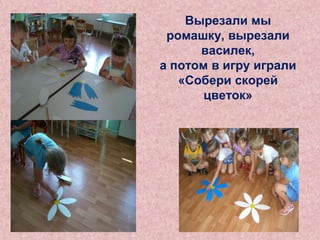 Вырезали мы
ромашку, вырезали
василек,
а потом в игру играли
«Собери скорей
цветок»

 