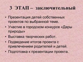 3 ЭТАП – заключительный
• Презентация детей собственных
проектов по выбранной теме.
• Участие в городском конкурсе «Дары
природы»
• Выставка творческих работ.
• Подведение итогов проекта с
привлечением родителей и детей.
• Подготовка к презентации проекта.

 