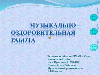 Тюменская область , ХМАО – Югра,
Кондинский район,
п.г.т. Куминский , МКДОУ
Детский сад «Рябинка»
Музыкальный руководитель
Е.В.Илькив
 