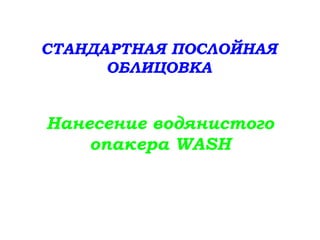 Нанесение водянистого
опакера WASH
СТАНДАРТНАЯ ПОСЛОЙНАЯ
ОБЛИЦОВКА
 
