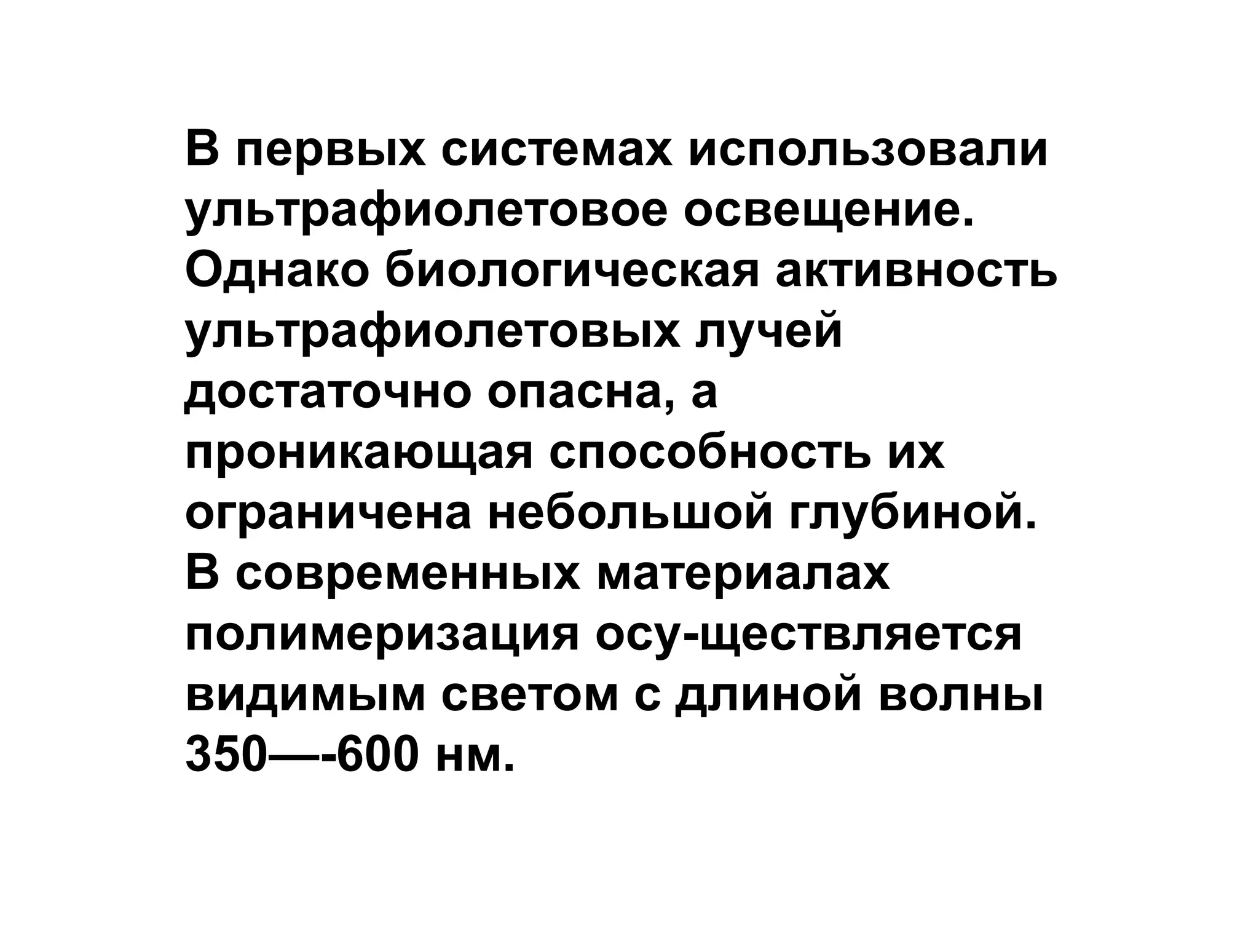 В первых системах использовали
ультрафиолетовое освещение.
Однако биологическая активность
ультрафиолетовых лучей
достаточно опасна, а
проникающая способность их
ограничена небольшой глубиной.
В современных материалах
полимеризация осу­ществляется
видимым светом с длиной волны
350—­600 нм.
 