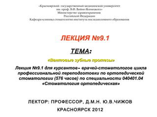 «Красноярский государственный медицинский университет
им. проф. В.Ф. Войно-Ясенецкого»
Министерство здравоохранения
Российской Федерации
Кафедра-клиника стоматологии института последипломного образования
ЛЕКЦИЯ №9.1
ТЕМАТЕМА::
«Вантовые зубные протезы»«Вантовые зубные протезы»
Лекция №9.1 для курсантовЛекция №9.1 для курсантов–– врачей-стоматологов циклаврачей-стоматологов цикла
профессиональной переподготовки по ортопедическойпрофессиональной переподготовки по ортопедической
стоматологии (576 часов) по специальности 040401.04стоматологии (576 часов) по специальности 040401.04
«Стоматология ортопедическая»«Стоматология ортопедическая»
ЛЕКТОР: ПРОФЕССОР, Д.М.Н. Ю.В.ЧИЖОВ
КРАСНОЯРСК 2012
 