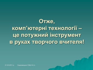 Отже,
комп’ютерні технології –
це потужний інструмент
в руках творчого вчителя!
21.03.2011 р. Садковицька СЗШ І-ІІ ст.
 