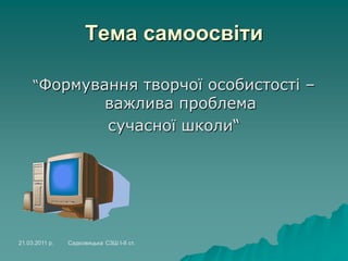 Тема самоосвіти
“Формування творчої особистості –
важлива проблема
сучасної школи“
21.03.2011 р. Садковицька СЗШ І-ІІ ст.
 