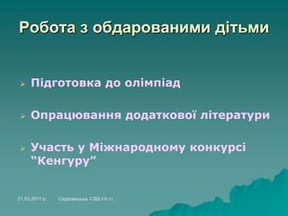 Робота з обдарованими дітьми
 Підготовка до олімпіад
 Опрацювання додаткової літератури
 Участь у Міжнародному конкурсі
“Кенгуру”
21.03.2011 р. Садковицька СЗШ І-ІІ ст.
 
