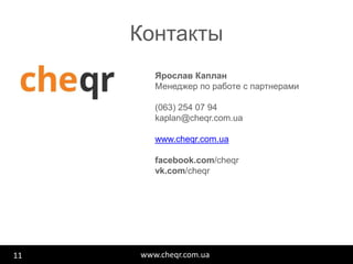 www.cheqr.com.ua
Контакты
11
Ярослав Каплан
Менеджер по работе с партнерами
(063) 254 07 94
kaplan@cheqr.com.ua
www.cheqr.com.ua
facebook.com/cheqr
vk.com/cheqr
 