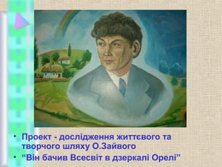 • Проект - дослідження життєвого та
творчого шляху О.Зайвого
• “Він бачив Всесвіт в дзеркалі Орелі”

 