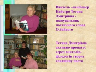 Вчитель –пенсіонер
Кайстро Тетяна
Дмитрівна шанувальник
поетичного слова
О.Зайвого
Тетяна Дмитрівна
активно пропагує
серед вчителівфілологів творчу
спадщину поета

 