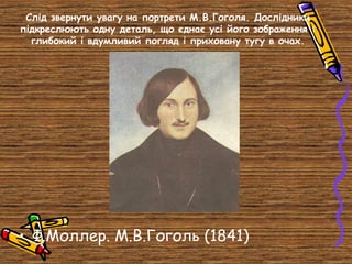 Слід звернути увагу на портрети М.В.Гоголя. Дослідники
підкреслюють одну деталь, що єднає усі його зображення :
глибокий і вдумливий погляд і приховану тугу в очах.

• Ф.Моллер. М.В.Гоголь (1841)

 