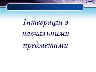 Інтеграція з
навчальними
предметами

 