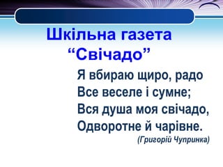 Шкільна газета
“Свічадо”
Я вбираю щиро, радо
Все веселе і сумне;
Вся душа моя свічадо,
Одворотне й чарівне.
(Григорій Чупринка)

 