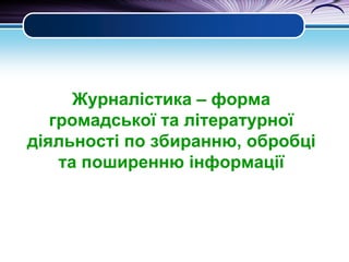 Журналістика – форма
громадської та літературної
діяльності по збиранню, обробці
та поширенню інформації

 