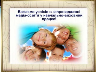 Бажаємо успіхів в запровадженні
медіа-освіти у навчально-виховний
процес!

 