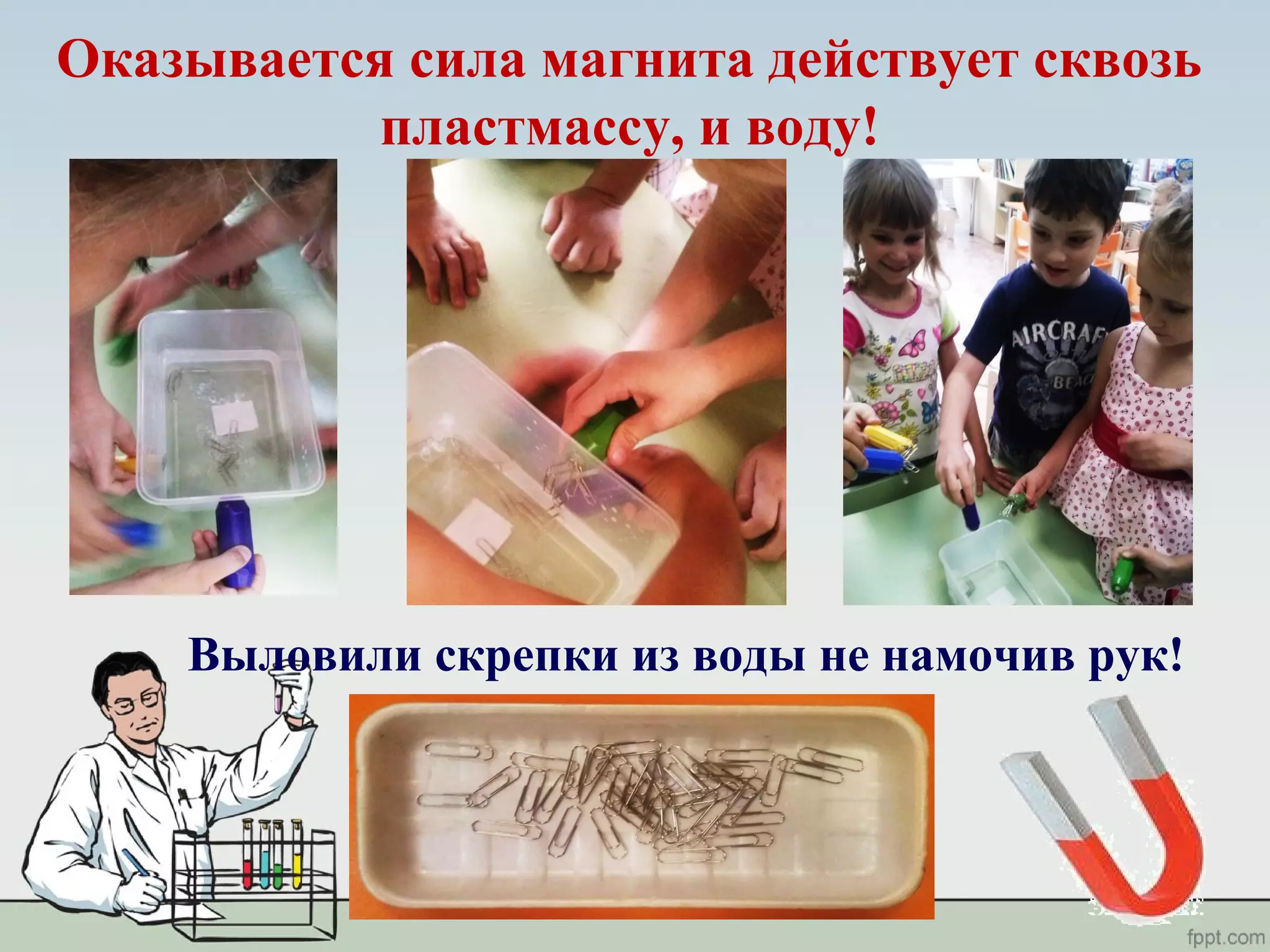 Оказывается сила магнита действует сквозь
пластмассу, и воду!
Выловили скрепки из воды не намочив рук!
 