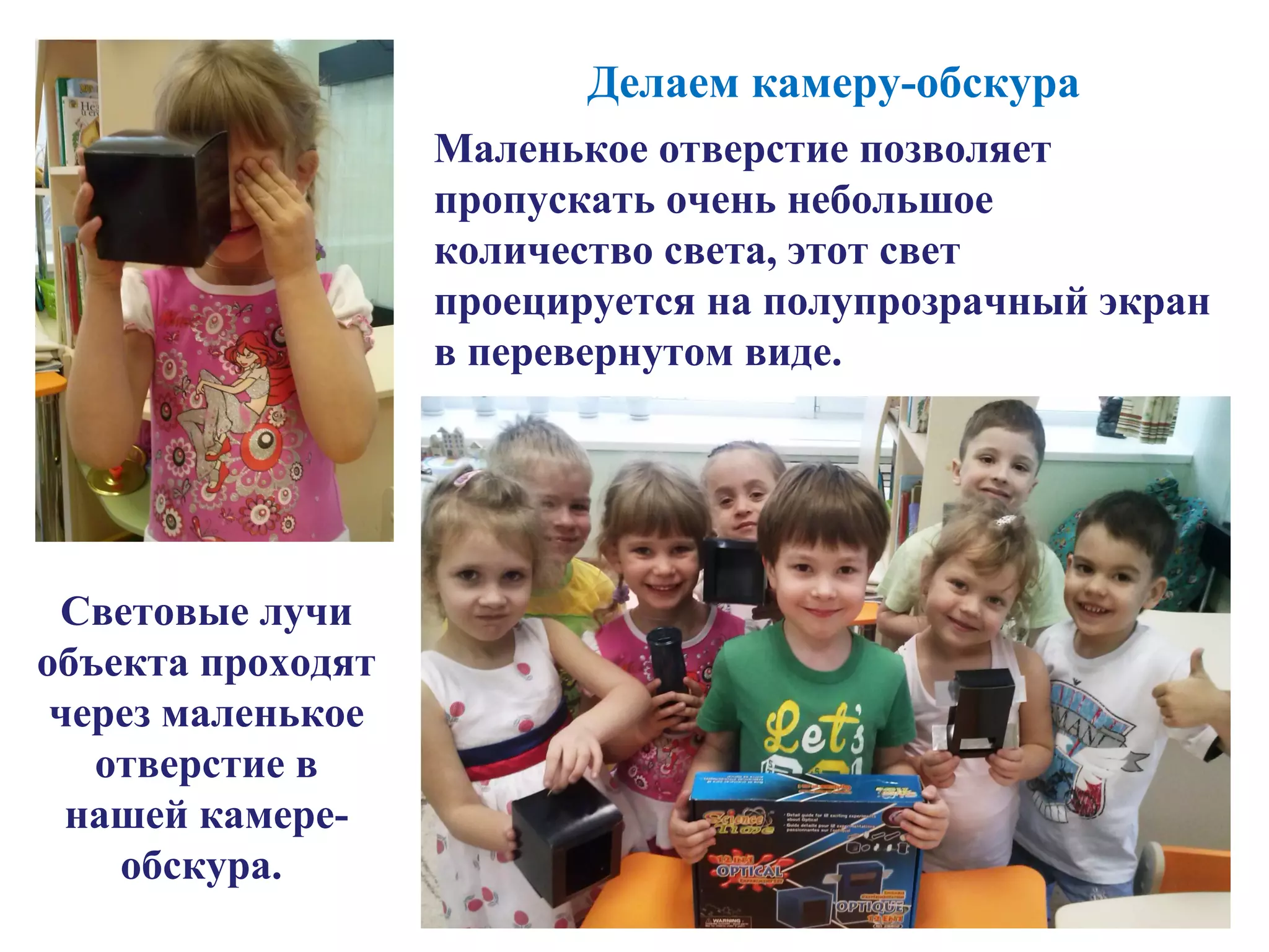 Делаем камеру-обскура
Световые лучи
объекта проходят
через маленькое
отверстие в
нашей камере-
обскура.
Маленькое отверстие позволяет
пропускать очень небольшое
количество света, этот свет
проецируется на полупрозрачный экран
в перевернутом виде.
 