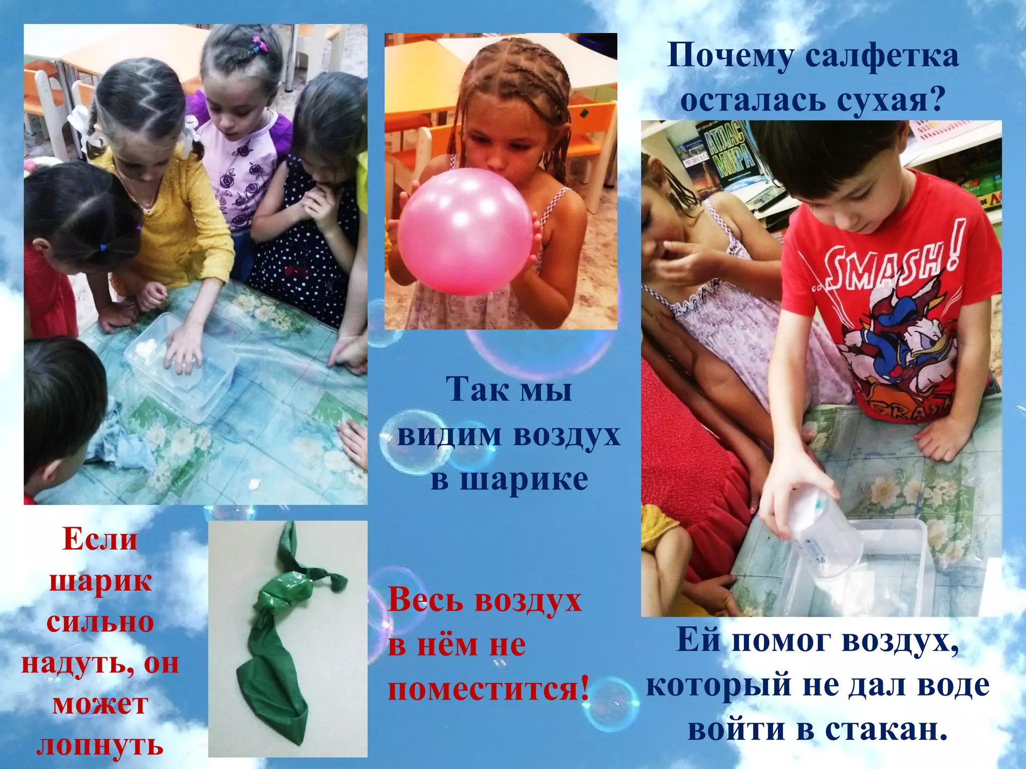 Почему салфетка
осталась сухая?
Ей помог воздух,
который не дал воде
войти в стакан.
Если
шарик
сильно
надуть, он
может
лопнуть
Так мы
видим воздух
в шарике
Весь воздух
в нём не
поместится!
 