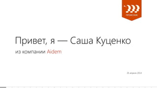 Привет, я — Саша Куценко
из компании Aidem
26 апреля 2014
 